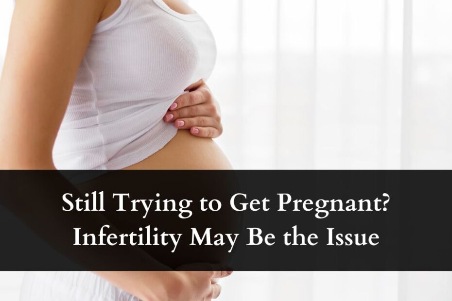 Still Trying to Get Pregnant? Infertility May Be the Issue